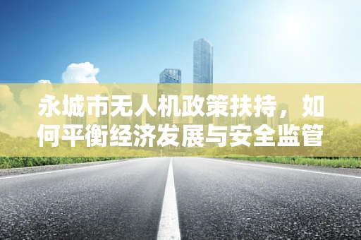 永城市无人机政策扶持，如何平衡经济发展与安全监管？