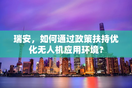 瑞安，如何通过政策扶持优化无人机应用环境？
