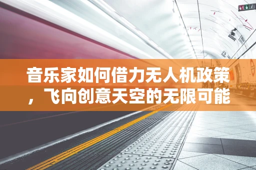 音乐家如何借力无人机政策，飞向创意天空的无限可能？