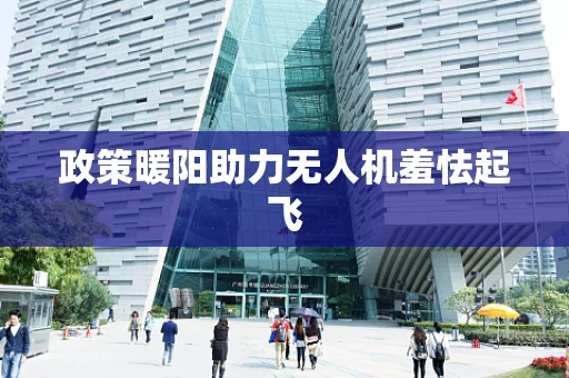 政策暖阳助力无人机羞怯起飞