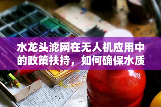 水龙头滤网在无人机应用中的政策扶持，如何确保水质安全与飞行安全？