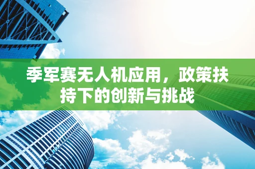 季军赛无人机应用，政策扶持下的创新与挑战