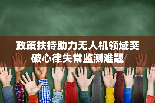 政策扶持助力无人机领域突破心律失常监测难题