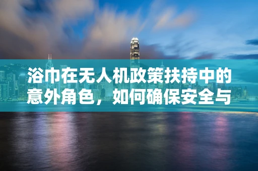 浴巾在无人机政策扶持中的意外角色，如何确保安全与合规？