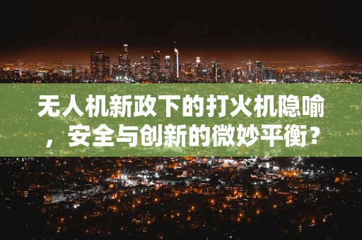无人机新政下的打火机隐喻，安全与创新的微妙平衡？