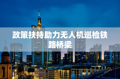 政策扶持助力无人机巡检铁路桥梁
