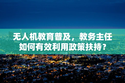 无人机教育普及，教务主任如何有效利用政策扶持？