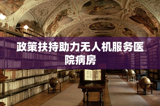 政策扶持助力无人机服务医院病房