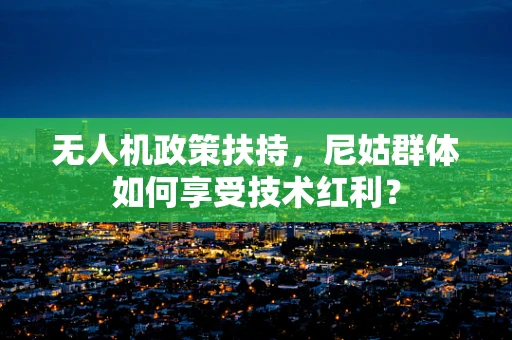 无人机政策扶持，尼姑群体如何享受技术红利？