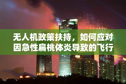 无人机政策扶持，如何应对因急性扁桃体炎导致的飞行安全挑战？