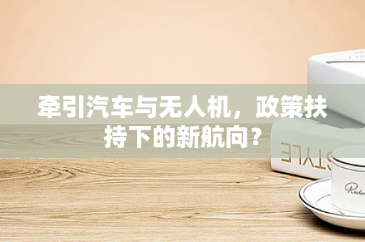牵引汽车与无人机，政策扶持下的新航向？