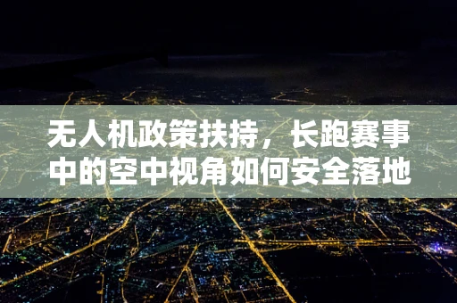 无人机政策扶持，长跑赛事中的空中视角如何安全落地？
