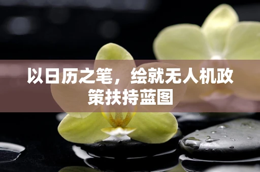 以日历之笔，绘就无人机政策扶持蓝图