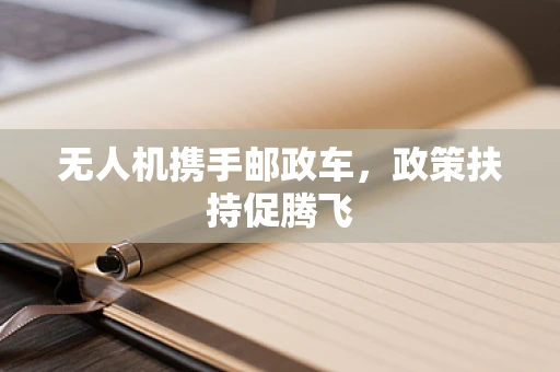 无人机携手邮政车，政策扶持促腾飞
