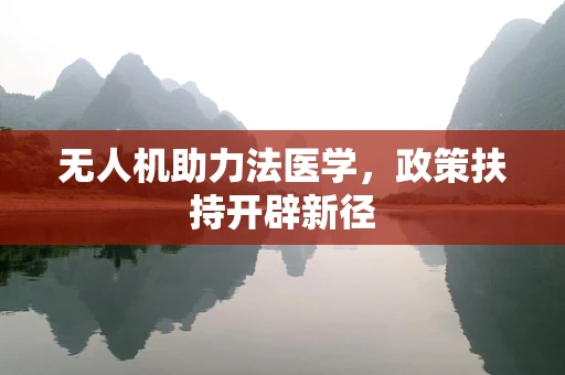 无人机助力法医学，政策扶持开辟新径