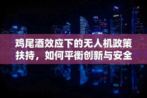 鸡尾酒效应下的无人机政策扶持，如何平衡创新与安全？