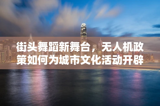 街头舞蹈新舞台，无人机政策如何为城市文化活动开辟空中奇景？