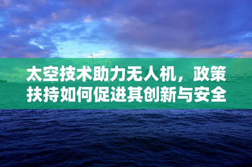 太空技术助力无人机，政策扶持如何促进其创新与安全应用？