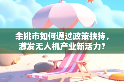 余姚市如何通过政策扶持，激发无人机产业新活力？