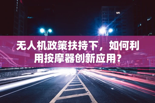 无人机政策扶持下，如何利用按摩器创新应用？