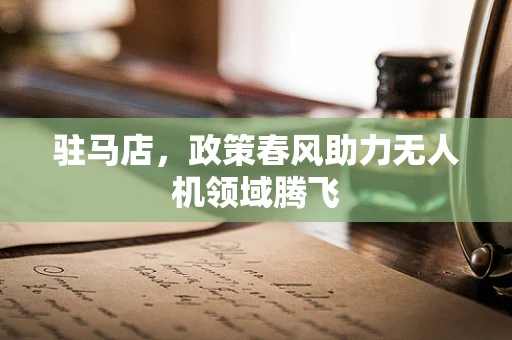 驻马店，政策春风助力无人机领域腾飞