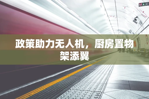 政策助力无人机，厨房置物架添翼