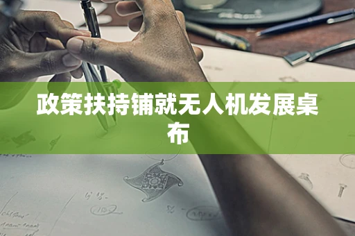 政策扶持铺就无人机发展桌布