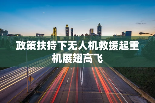 政策扶持下无人机救援起重机展翅高飞