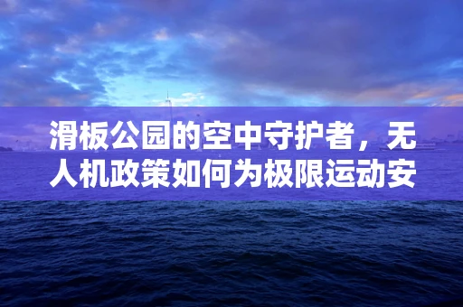 滑板公园的空中守护者，无人机政策如何为极限运动安全护航？