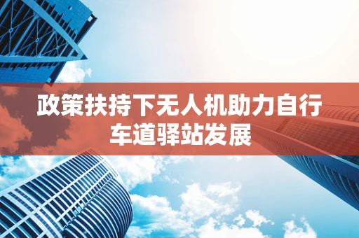 政策扶持下无人机助力自行车道驿站发展
