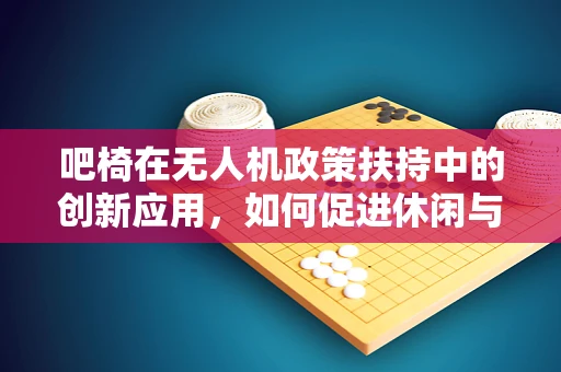 吧椅在无人机政策扶持中的创新应用，如何促进休闲与安全并行的空中体验？