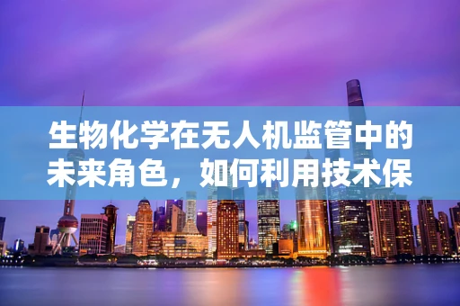 生物化学在无人机监管中的未来角色，如何利用技术保障飞行安全？