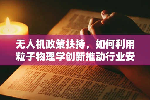 无人机政策扶持，如何利用粒子物理学创新推动行业安全与效率？