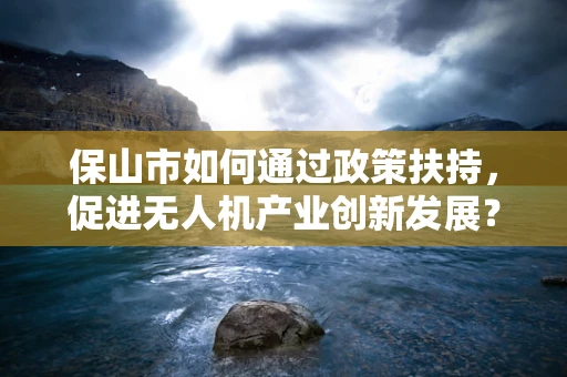 保山市如何通过政策扶持，促进无人机产业创新发展？