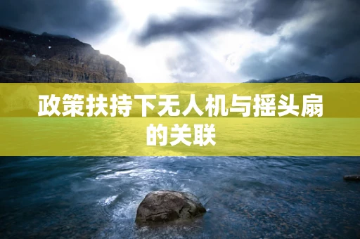 政策扶持下无人机与摇头扇的关联