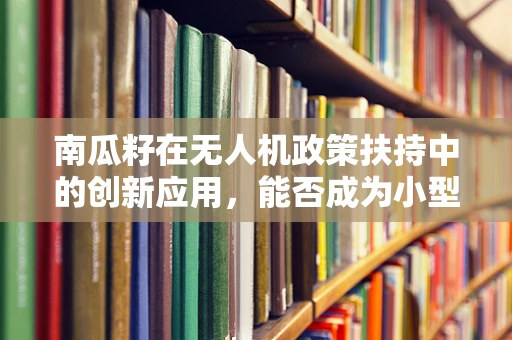 南瓜籽在无人机政策扶持中的创新应用，能否成为小型无人机自主导航的新钥匙？