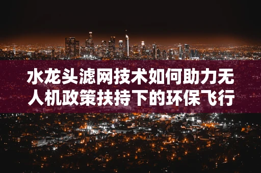 水龙头滤网技术如何助力无人机政策扶持下的环保飞行？