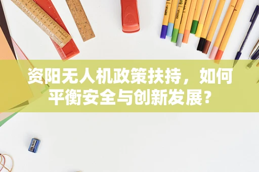 资阳无人机政策扶持，如何平衡安全与创新发展？