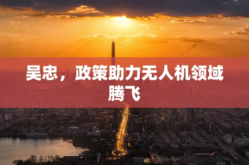吴忠，政策助力无人机领域腾飞