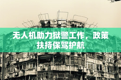 无人机助力狱警工作，政策扶持保驾护航