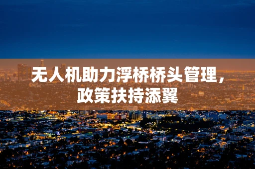 无人机助力浮桥桥头管理，政策扶持添翼