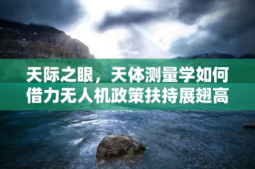 天际之眼，天体测量学如何借力无人机政策扶持展翅高飞？