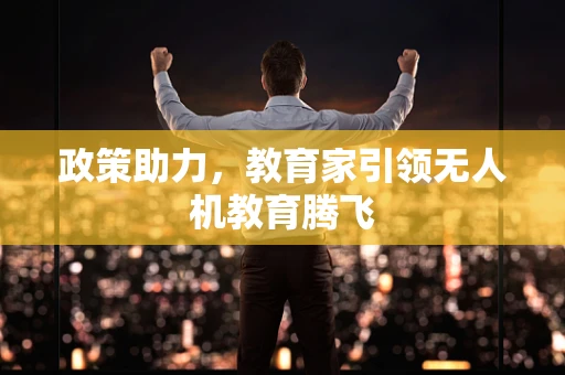 政策助力，教育家引领无人机教育腾飞
