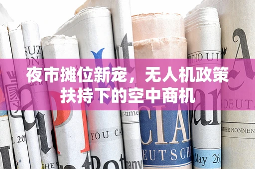 夜市摊位新宠，无人机政策扶持下的空中商机