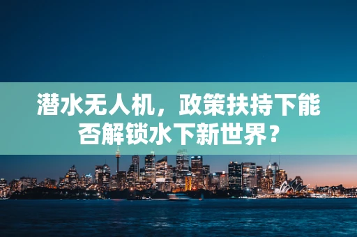 潜水无人机，政策扶持下能否解锁水下新世界？