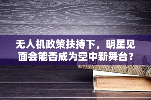无人机政策扶持下，明星见面会能否成为空中新舞台？