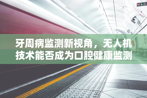 牙周病监测新视角，无人机技术能否成为口腔健康监测的空中力量？