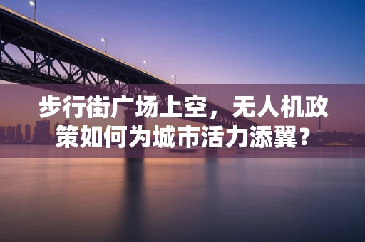 步行街广场上空，无人机政策如何为城市活力添翼？