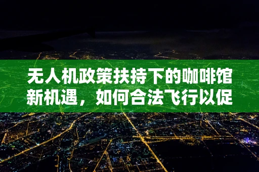 无人机政策扶持下的咖啡馆新机遇，如何合法飞行以促进消费场景创新？