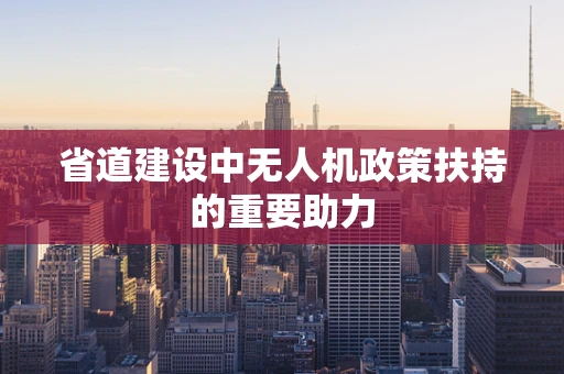 省道建设中无人机政策扶持的重要助力